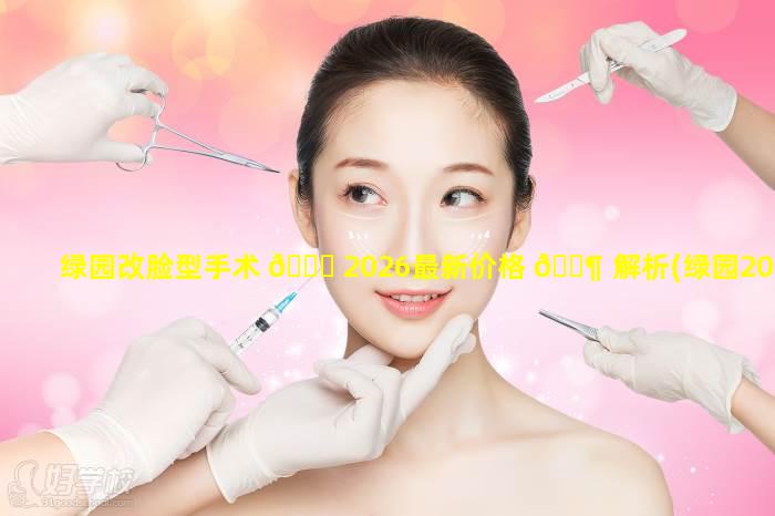 绿园改脸型手术 🐈 2026最新价格 🐶 解析(绿园2021那里改造)